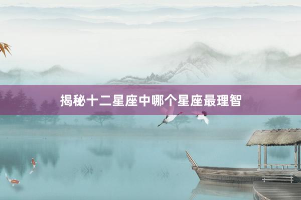 揭秘十二星座中哪个星座最理智