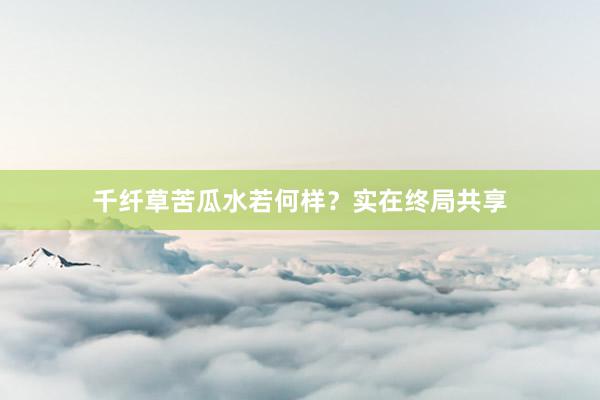 千纤草苦瓜水若何样？实在终局共享