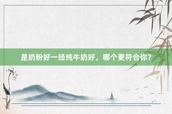 是奶粉好一经纯牛奶好，哪个更符合你？