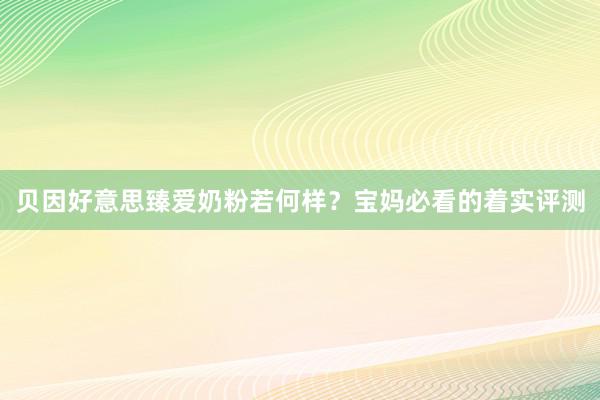 贝因好意思臻爱奶粉若何样？宝妈必看的着实评测